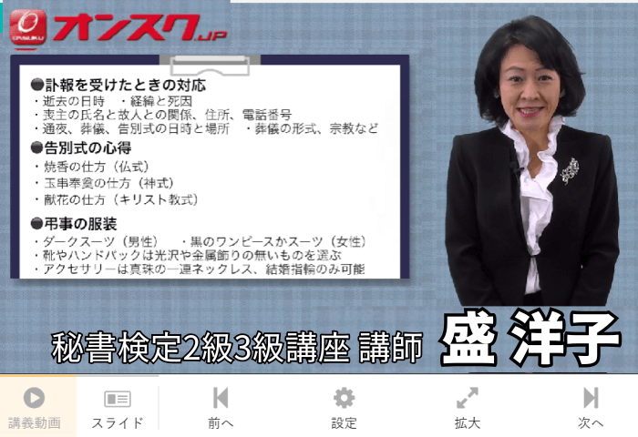 秘書検定の通信講座オンスクで秘書検定2級3級講座講師の盛洋子先生が動画講義をしている画像

①訃報を受けた時の対応
②告別式の心得
③弔辞の服装
について説明している場面